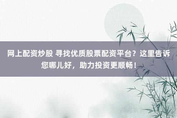 网上配资炒股 寻找优质股票配资平台？这里告诉您哪儿好，助力投资更顺畅！