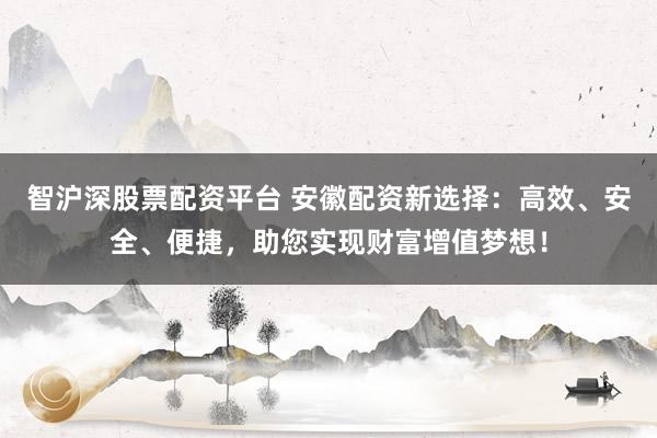 智沪深股票配资平台 安徽配资新选择：高效、安全、便捷，助您实现财富增值梦想！