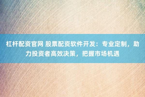 杠杆配资官网 股票配资软件开发：专业定制，助力投资者高效决策，把握市场机遇