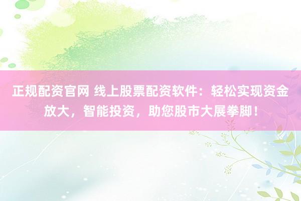 正规配资官网 线上股票配资软件：轻松实现资金放大，智能投资，助您股市大展拳脚！