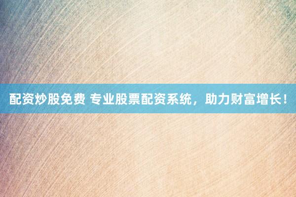 配资炒股免费 专业股票配资系统，助力财富增长！