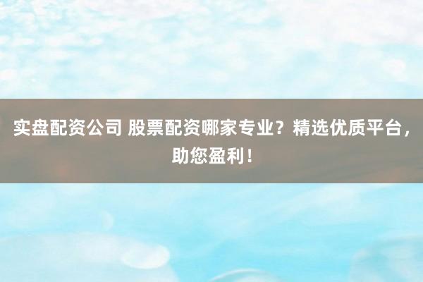 实盘配资公司 股票配资哪家专业？精选优质平台，助您盈利！