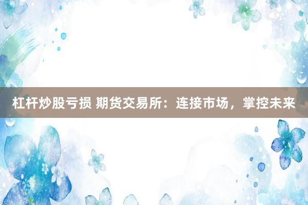 杠杆炒股亏损 期货交易所：连接市场，掌控未来