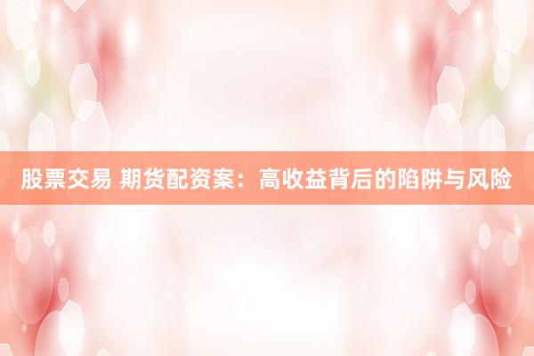 股票交易 期货配资案：高收益背后的陷阱与风险