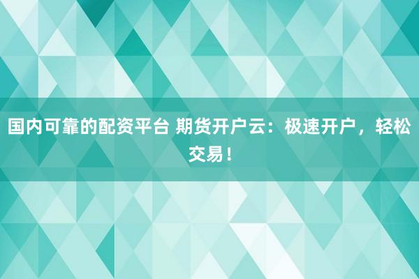 国内可靠的配资平台 期货开户云：极速开户，轻松交易！