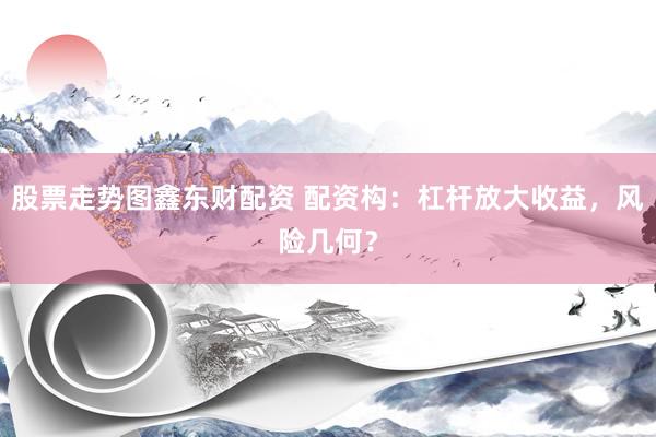 股票走势图鑫东财配资 配资构：杠杆放大收益，风险几何？
