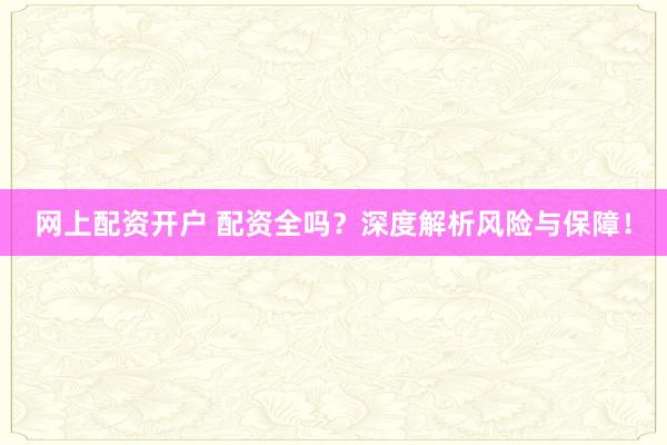 网上配资开户 配资全吗？深度解析风险与保障！