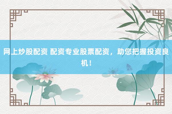 网上炒股配资 配资专业股票配资，助您把握投资良机！