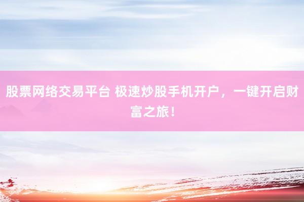 股票网络交易平台 极速炒股手机开户，一键开启财富之旅！