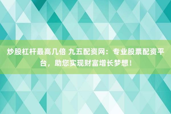 炒股杠杆最高几倍 九五配资网：专业股票配资平台，助您实现财富增长梦想！
