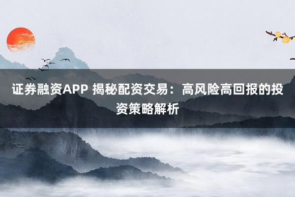 证券融资APP 揭秘配资交易：高风险高回报的投资策略解析