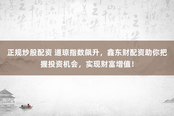 正规炒股配资 道琼指数飙升，鑫东财配资助你把握投资机会，实现财富增值！