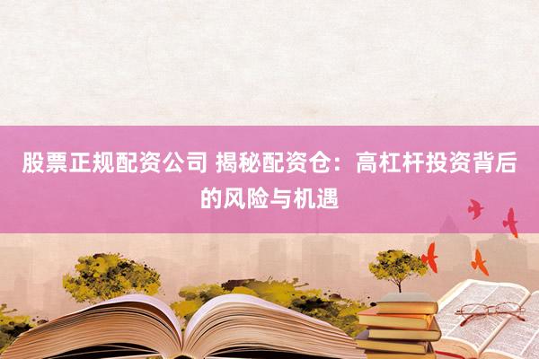 股票正规配资公司 揭秘配资仓：高杠杆投资背后的风险与机遇