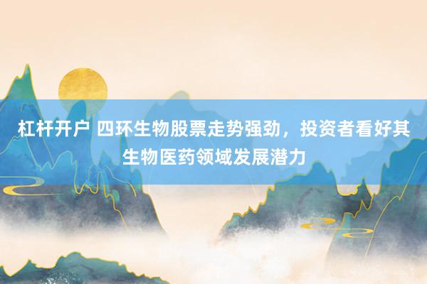 杠杆开户 四环生物股票走势强劲，投资者看好其生物医药领域发展潜力