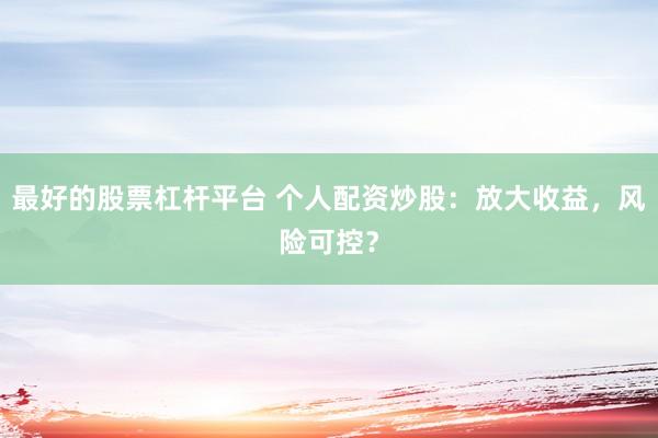 最好的股票杠杆平台 个人配资炒股：放大收益，风险可控？