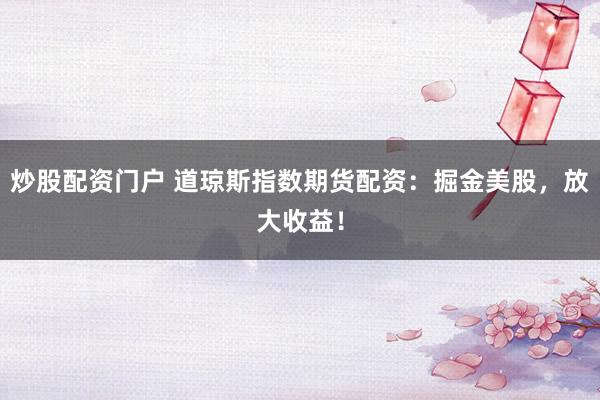 炒股配资门户 道琼斯指数期货配资：掘金美股，放大收益！