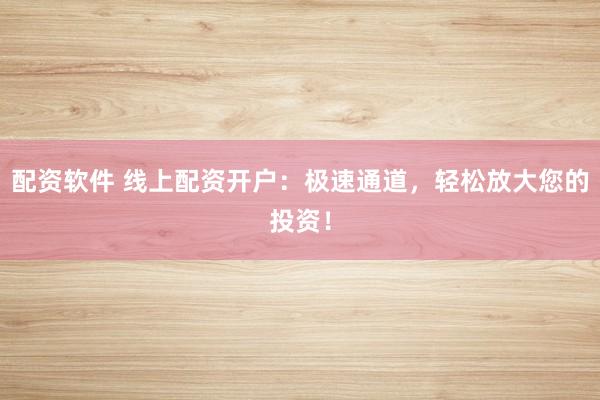 配资软件 线上配资开户：极速通道，轻松放大您的投资！
