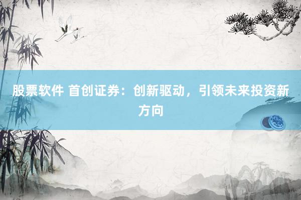 股票软件 首创证券：创新驱动，引领未来投资新方向