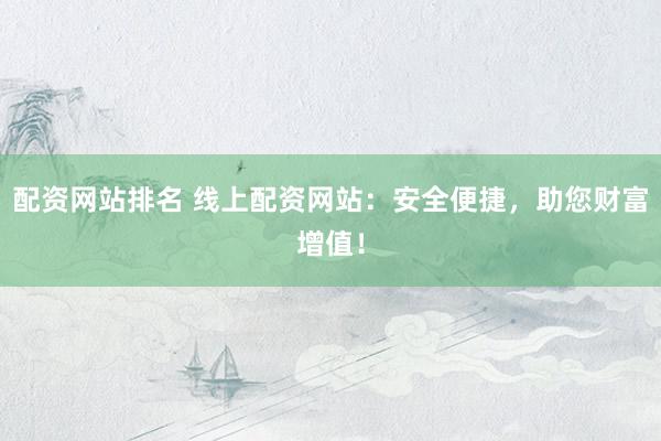 配资网站排名 线上配资网站：安全便捷，助您财富增值！