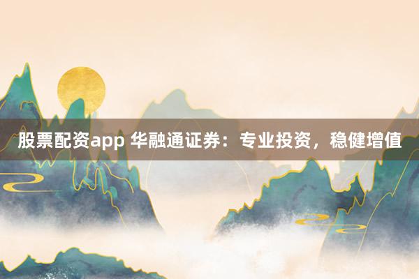 股票配资app 华融通证券：专业投资，稳健增值