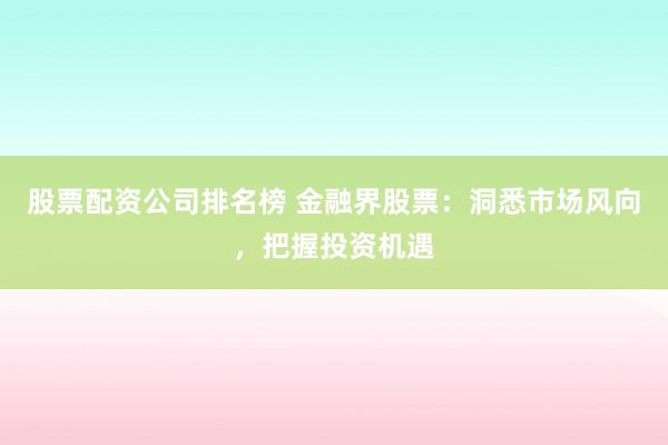 股票配资公司排名榜 金融界股票：洞悉市场风向，把握投资机遇