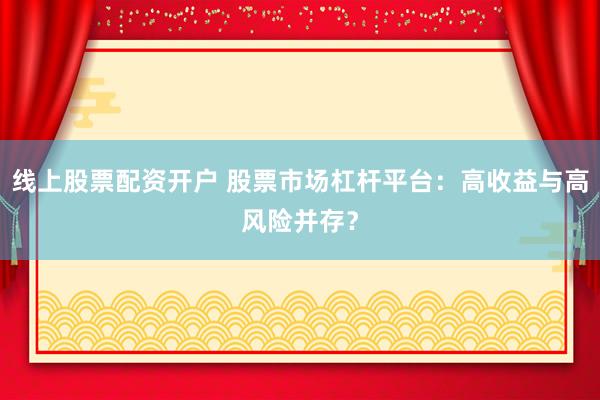 线上股票配资开户 股票市场杠杆平台：高收益与高风险并存？
