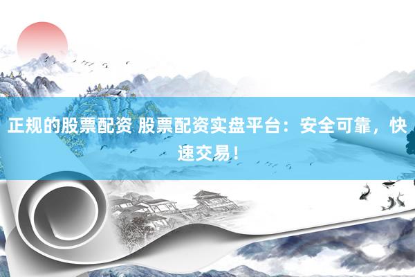 正规的股票配资 股票配资实盘平台：安全可靠，快速交易！
