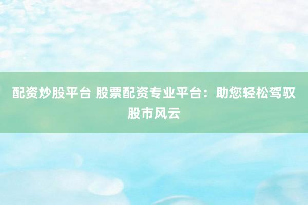 配资炒股平台 股票配资专业平台：助您轻松驾驭股市风云
