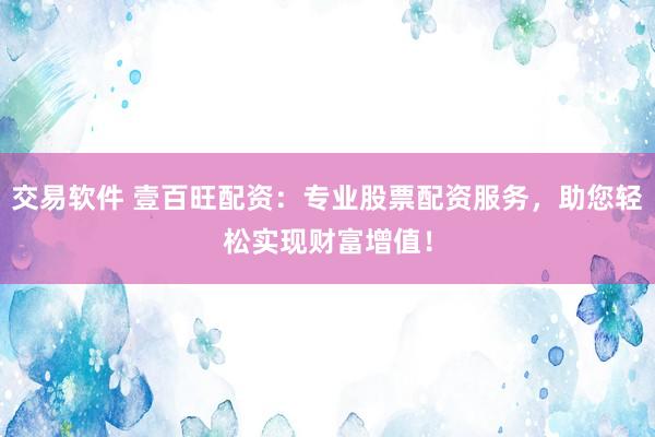 交易软件 壹百旺配资：专业股票配资服务，助您轻松实现财富增值！
