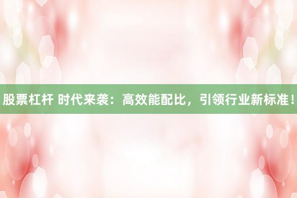 股票杠杆 时代来袭：高效能配比，引领行业新标准！
