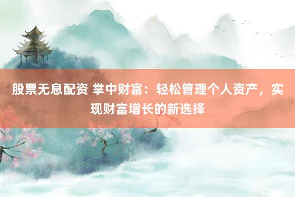股票无息配资 掌中财富：轻松管理个人资产，实现财富增长的新选择