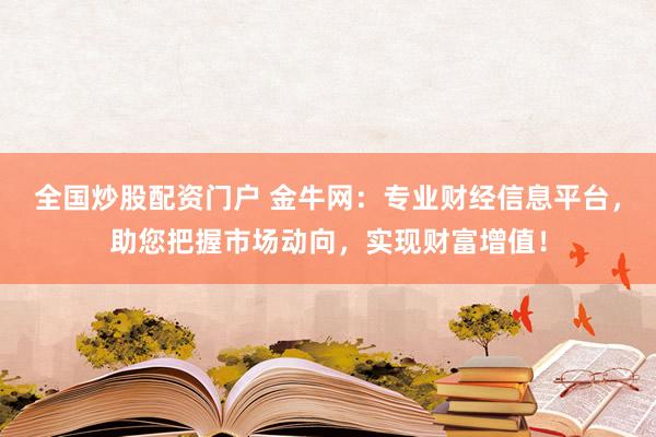 全国炒股配资门户 金牛网：专业财经信息平台，助您把握市场动向，实现财富增值！