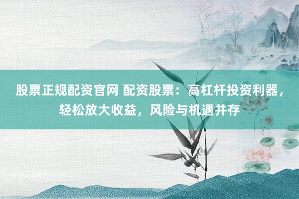 股票正规配资官网 配资股票：高杠杆投资利器，轻松放大收益，风险与机遇并存