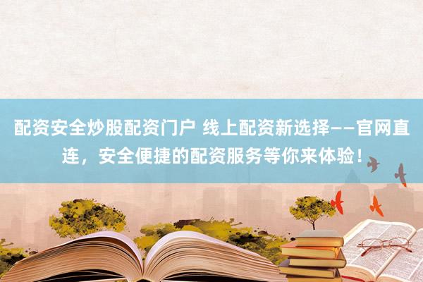 配资安全炒股配资门户 线上配资新选择——官网直连，安全便捷的配资服务等你来体验！