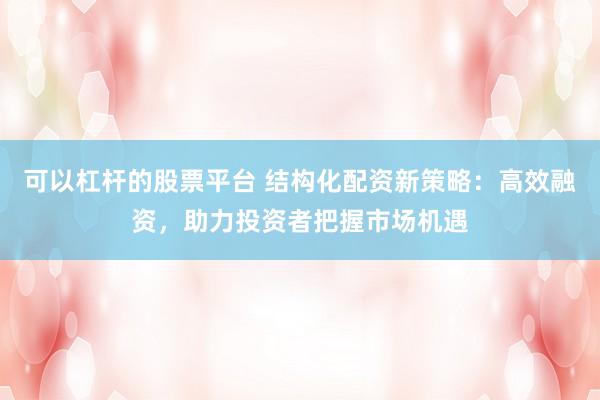 可以杠杆的股票平台 结构化配资新策略：高效融资，助力投资者把握市场机遇