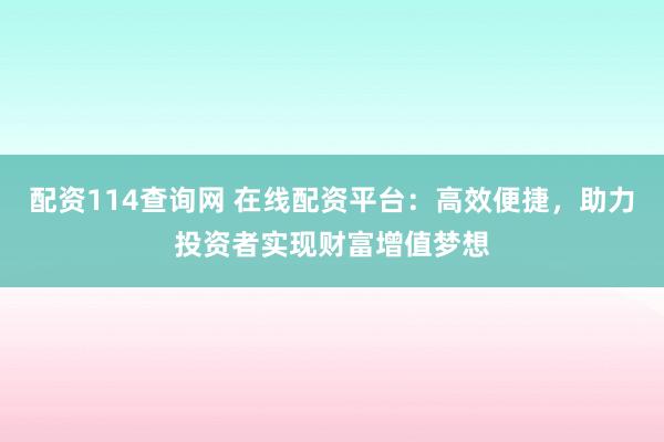 配资114查询网 在线配资平台：高效便捷，助力投资者实现财富增值梦想