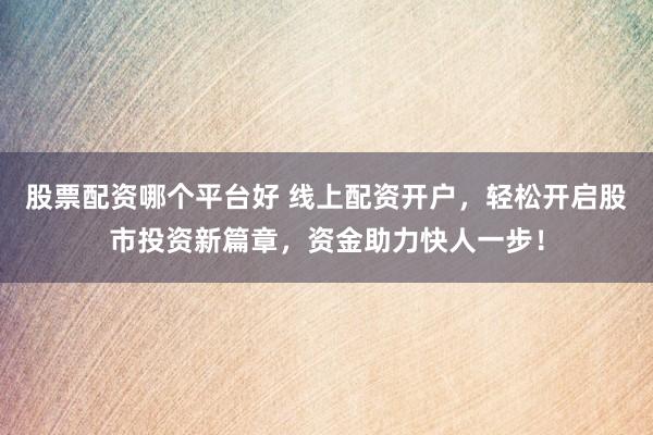 股票配资哪个平台好 线上配资开户，轻松开启股市投资新篇章，资金助力快人一步！