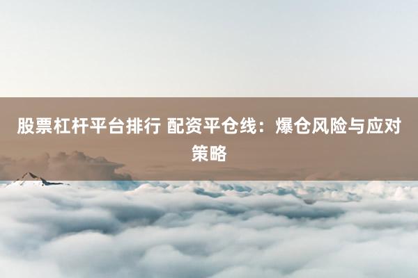股票杠杆平台排行 配资平仓线：爆仓风险与应对策略