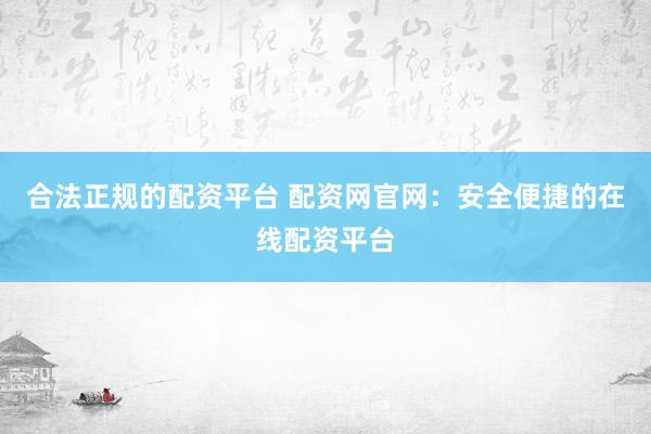 合法正规的配资平台 配资网官网：安全便捷的在线配资平台