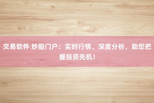 交易软件 炒股门户：实时行情、深度分析，助您把握投资先机！