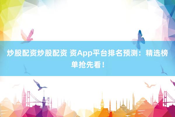 炒股配资炒股配资 资App平台排名预测：精选榜单抢先看！