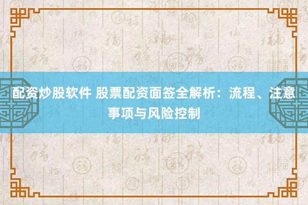 配资炒股软件 股票配资面签全解析：流程、注意事项与风险控制