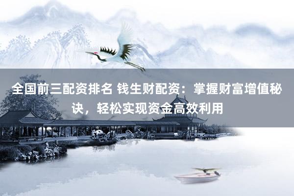 全国前三配资排名 钱生财配资：掌握财富增值秘诀，轻松实现资金高效利用