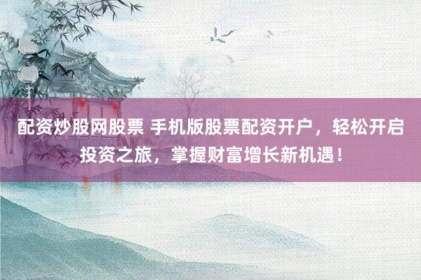配资炒股网股票 手机版股票配资开户，轻松开启投资之旅，掌握财富增长新机遇！