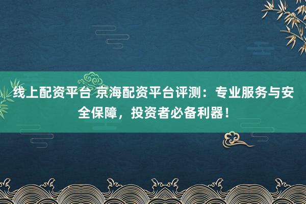 线上配资平台 京海配资平台评测：专业服务与安全保障，投资者必备利器！