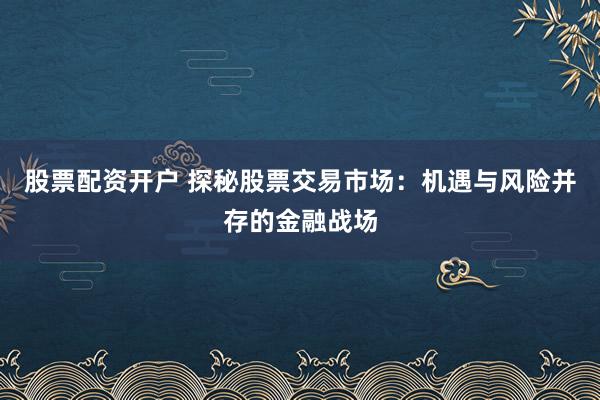 股票配资开户 探秘股票交易市场：机遇与风险并存的金融战场