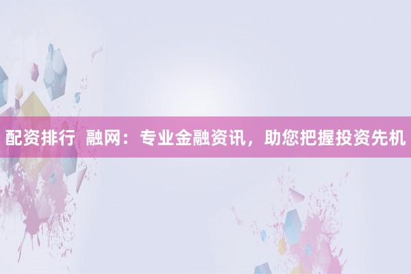 配资排行  融网：专业金融资讯，助您把握投资先机