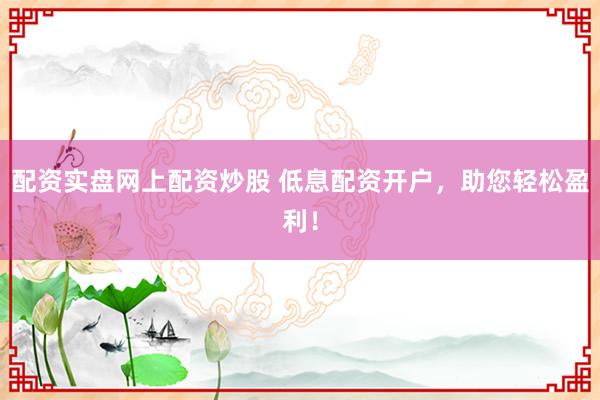 配资实盘网上配资炒股 低息配资开户，助您轻松盈利！