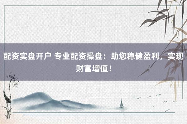 配资实盘开户 专业配资操盘：助您稳健盈利，实现财富增值！