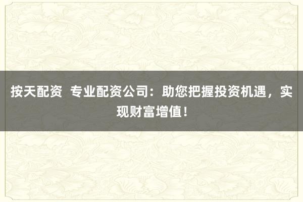按天配资  专业配资公司：助您把握投资机遇，实现财富增值！